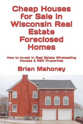 Cheap Houses for Sale in Wisconsin Real Estate Foreclosed Homes: How to Invest in Real Estate Wholesaling Houses & REO Properties by Mahoney, Brian