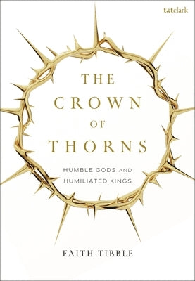 The Crown of Thorns: Humble Gods and Humiliated Kings by Tibble, Faith