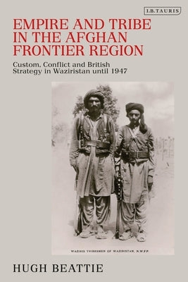 Empire and Tribe in the Afghan Frontier Region: Custom, Conflict and British Strategy in Waziristan until 1947 by Beattie, Hugh