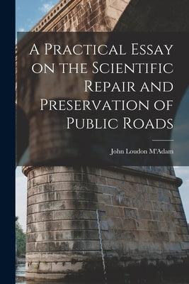 A Practical Essay on the Scientific Repair and Preservation of Public Roads [microform] by M'Adam, John Loudon 1756-1836