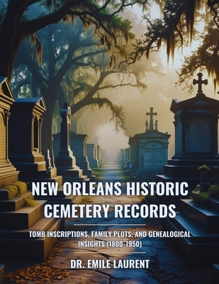 New Orleans Historic Cemetery Records: Tomb Inscriptions, Family Plots, and Genealogical Insights (1800-1950) by Laurent, Emile