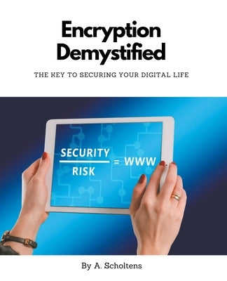 Encryption Demystified The Key to Securing Your Digital Life by Scholtens, A.