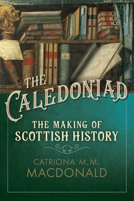 The Caledoniad: The Making of Scottish History by MacDonald, Catriona M. M.