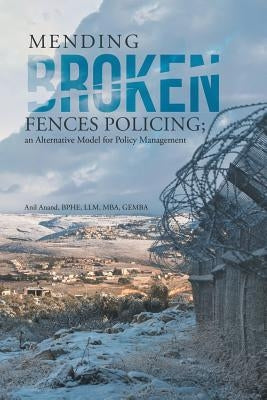 Mending Broken Fences Policing: An Alternative Model for Policy Management by Anand, Bphe LLM