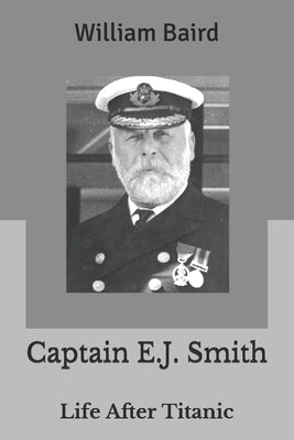 Captain E.J. Smith: Life After Titanic by Baird, William