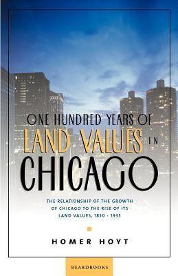One Hundred Years of Land Values in Chicago: The Relationship of the Growth of Chicago to the Rise of Its Land Values, 1830-1933 by Hoyt, Homer