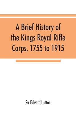 A brief history of the Kings Royal Rifle Corps, 1755 to 1915 by Edward Hutton