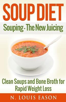 Soup Diet: Souping: The New Juicing - Clean Soups and Bone Broth for Rapid Weight Loss by Eason, N. Louis