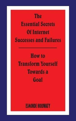 The Essential Secrets of Internet Successes and Failures: How to Transform Yourself Towards a Goal by Holowaty, Esmonde