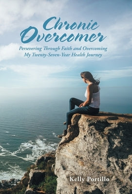 Chronic Overcomer: Persevering Through Faith and Overcoming My Twenty-Seven-Year Health Journey by Portillo, Kelly