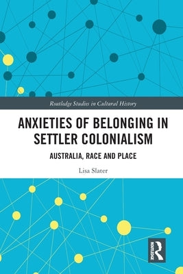 Anxieties of Belonging in Settler Colonialism: Australia, Race and Place by Slater, Lisa