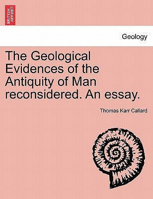 The Geological Evidences of the Antiquity of Man Reconsidered. an Essay. by Callard, Thomas Karr