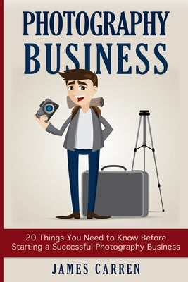 Photography Business: 20 Things You Need to Know Before Starting a Successful Photography Business by Carren, James