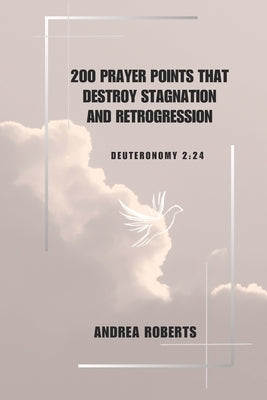 2oo prayer points that destroy stagnation and retrogression: Deu. 2:24 by Roberts, Andrea