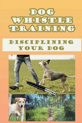Dog Whistle Training: Disciplining Your Dog: Are Dog Whistles Cruel by Bumpus, Yessenia