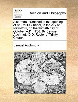 A Sermon, Preached at the Opening of St. Paul's Chapel, in the City of New-York, on the Thirtieth Day of October, A.D. 1766. by Samuel Auchmuty D.D. R by Auchmuty, Samuel