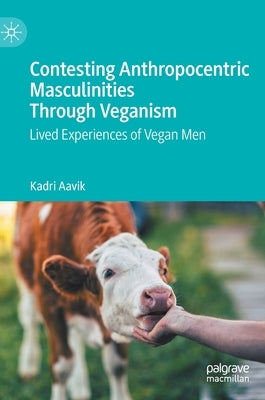 Contesting Anthropocentric Masculinities Through Veganism: Lived Experiences of Vegan Men by Aavik, Kadri