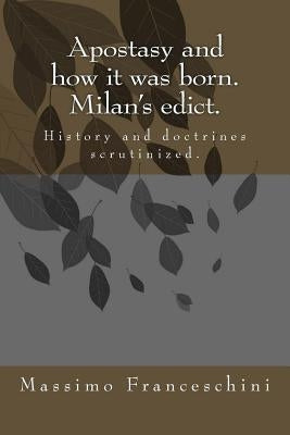 Apostasy and how it was born. Milan's edict.: History and doctrines scrutinized. by Franceschini, Massimo Giuseppe