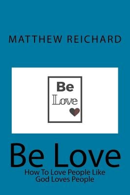 Be Love: How to Love People Like God Loves People by Reichard, Matthew Brian