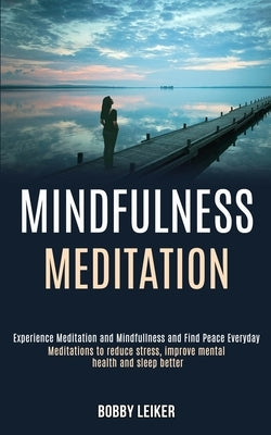 Mindfulness Meditation: Experience Meditation and Mindfulness and Find Peace Everyday (Meditations to Reduce Stress, Improve Mental Health and Sleep B by Leiker, Bobby
