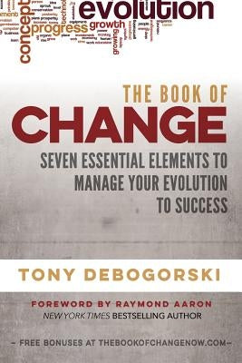 The Book of Change: Seven Essential Elements to Manage Your Evolution to Success by Debogorski, Tony