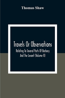 Travels Or Observations, Relating To Several Parts Of Barbary And The Levant (Volume Ii) by Shaw, Thomas