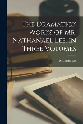 The Dramatick Works of Mr. Nathanael Lee. in Three Volumes by Lee, Nathaniel
