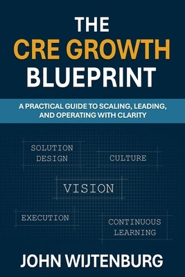 The CRE Growth Blueprint: A Practical Guide to Scaling, Leading, and Operating with Clarity by Wijtenburg, John