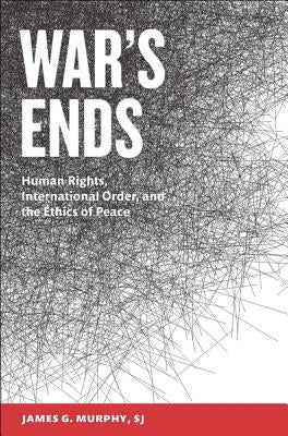 War's Ends: Human Rights, International Order, and the Ethics of Peace by Murphy, James G.
