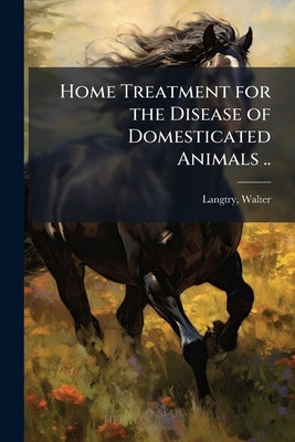 Home Treatment for the Disease of Domesticated Animals .. by Langtry, Walter