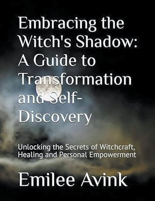 Embracing the Witch's Shadow: A Guide to Transformation and Self-Discovery: Unlocking the Secrets of Witchcraft, Healing and Personal Empowerment by Avink, Emilee