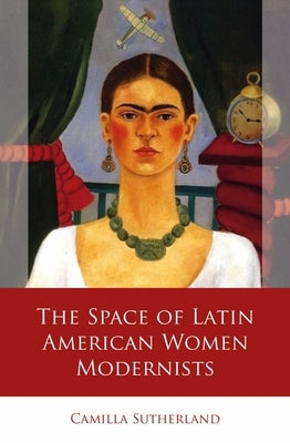 The Space of Latin American Women Modernists by Sutherland, Camilla