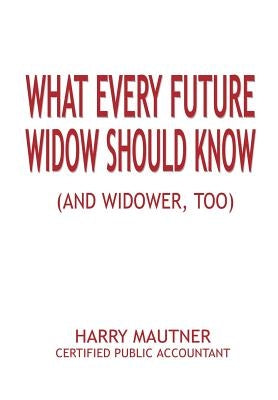What Every Future Widow Should Know: (And Widower Too) by Mautner, Harry