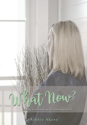 What Now?: Finding Freedom from the Hardships of Life by Akers, Ashley