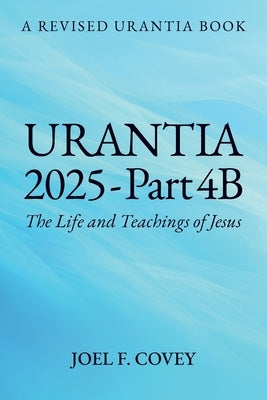 Urantia 2025 Part 4B, The Life and Teachings of Jesus by Covey, Joel F.