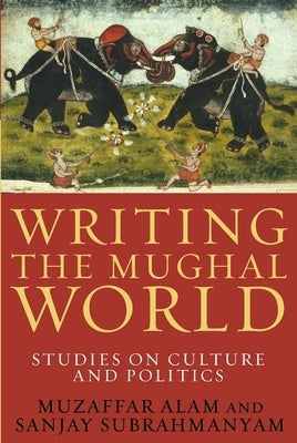Writing the Mughal World: Studies on Culture and Politics by Alam, Muzaffar