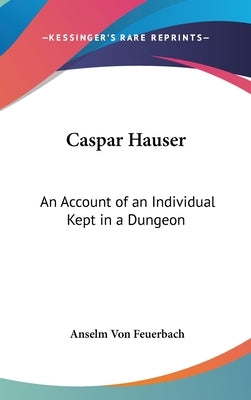 Caspar Hauser: An Account of an Individual Kept in a Dungeon by Feuerbach, Anselm Von