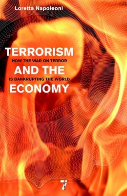 Terrorism and the Economy: How the War on Terror Is Bankrupting the World by Napoleoni, Loretta