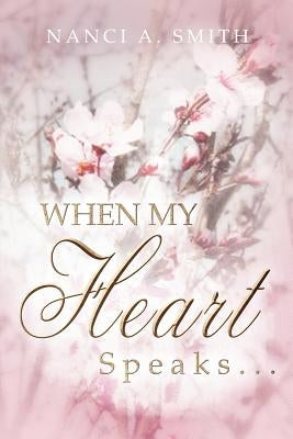 When My Heart Speaks . . .: A Journey of Life Through Poetry, Short Stories, and Quotes by Smith, Nanci A.