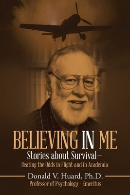 Believing In Me: Stories About Survival-Beating the Odds in Flight and in Academia by Huard, Donald V.