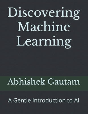Discovering Machine Learning: A Gentle Introduction to AI by Gautam, Abhishek