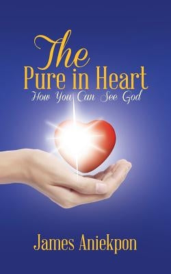 The Pure in Heart: How You Can See God by Aniekpon, James