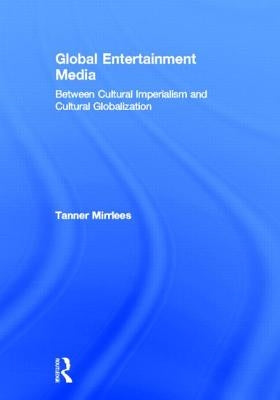 Global Entertainment Media: Between Cultural Imperialism and Cultural Globalization by Mirrlees, Tanner