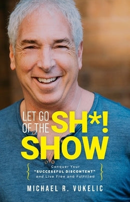 Let Go of The Sh*! Show: Conquer Your Successful Discontent and Live Free and Fulfilled by Vukelic, Michael R.