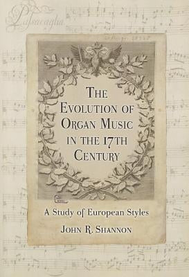 The Evolution of Organ Music in the 17th Century: A Study of European Styles by Shannon, John R.