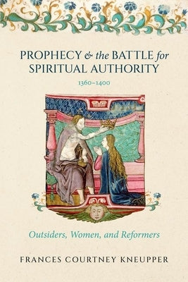 Prophecy and the Battle for Spiritual Authority, 1360-1400: Outsiders, Women, and Reformers by Kneupper, Frances Courtney