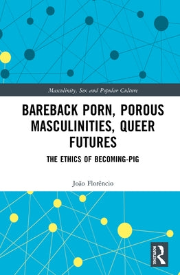 Bareback Porn, Porous Masculinities, Queer Futures: The Ethics of Becoming-Pig by Florêncio, João