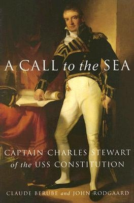 A Call to the Sea: Captain Charles Stewart of the USS Constitution by Berube, Claude G.