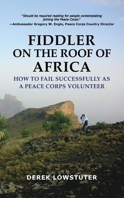 Fiddler on the Roof of Africa: How to Fail Successfully as a Peace Corps Volunteer by Lowstuter, Derek