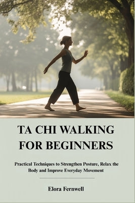 Ta CHI Walking for Beginners: Practical Techniques to Strengthen Posture, Relax the Body and Improve Everyday Movement by Fernwell, Elora